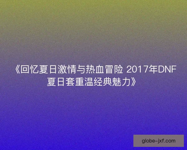 《回忆夏日激情与热血冒险 2017年DNF夏日套重温经典魅力》