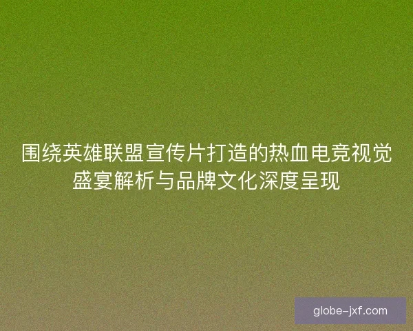 围绕英雄联盟宣传片打造的热血电竞视觉盛宴解析与品牌文化深度呈现