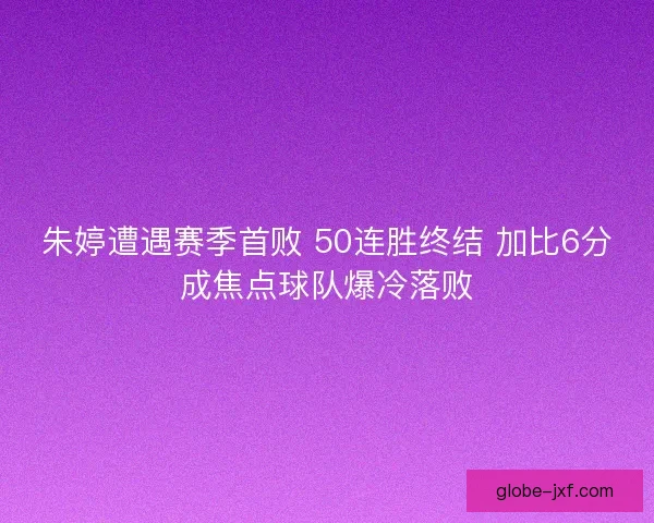 朱婷遭遇赛季首败 50连胜终结 加比6分成焦点球队爆冷落败