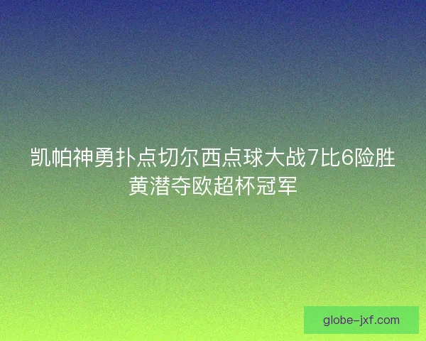 凯帕神勇扑点切尔西点球大战7比6险胜黄潜夺欧超杯冠军